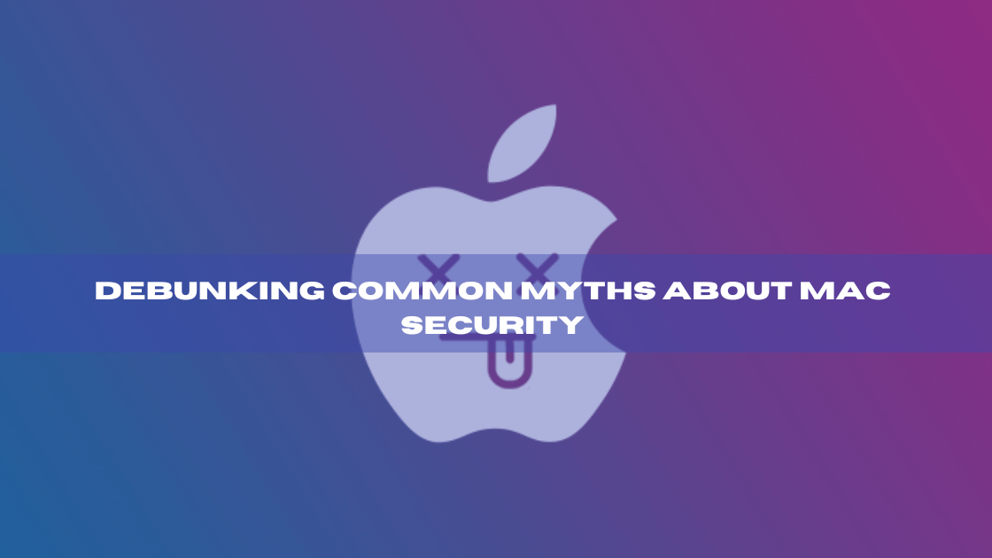 Debunking Common Myths about Mac Security